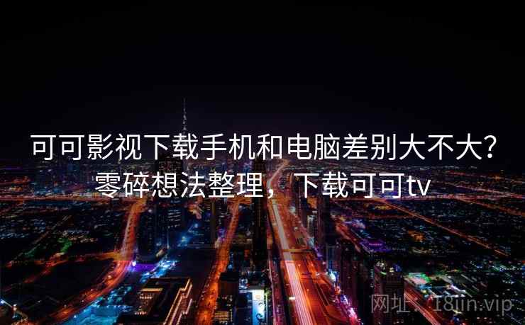 可可影视下载手机和电脑差别大不大？零碎想法整理，下载可可tv
