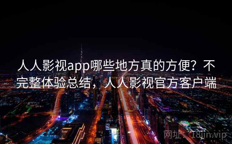 人人影视app哪些地方真的方便？不完整体验总结，人人影视官方客户端