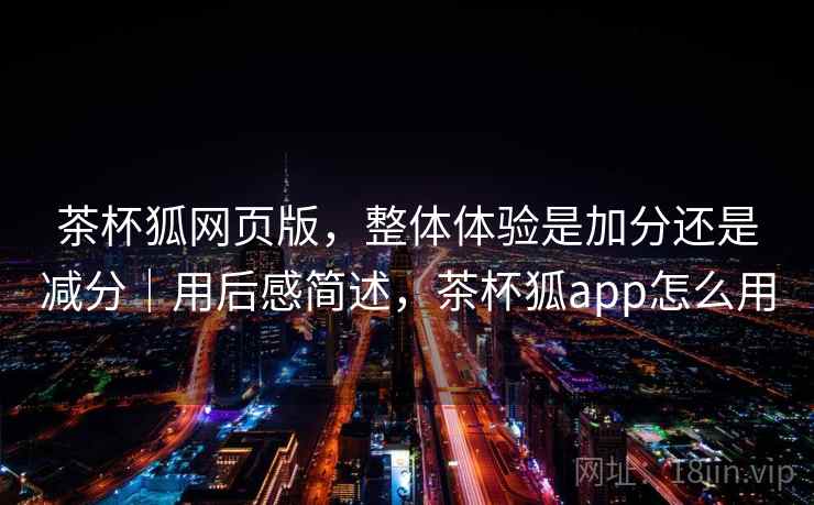 茶杯狐网页版，整体体验是加分还是减分｜用后感简述，茶杯狐app怎么用  第2张