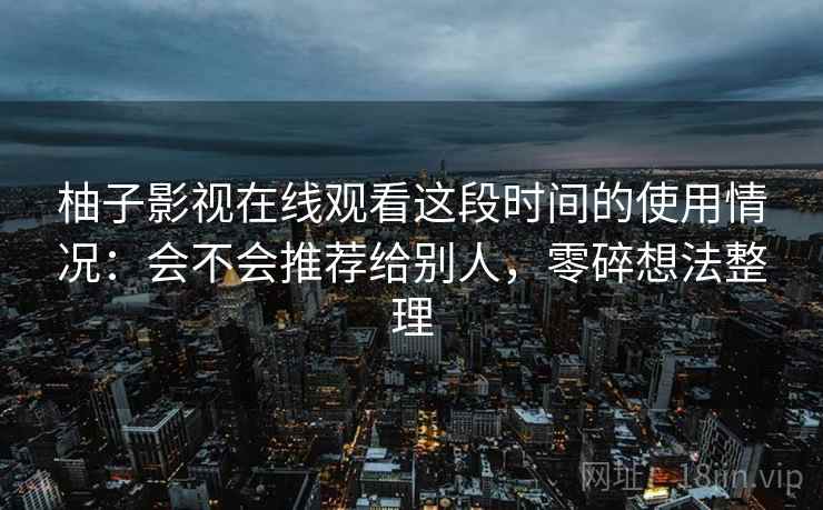 柚子影视在线观看这段时间的使用情况：会不会推荐给别人，零碎想法整理  第2张