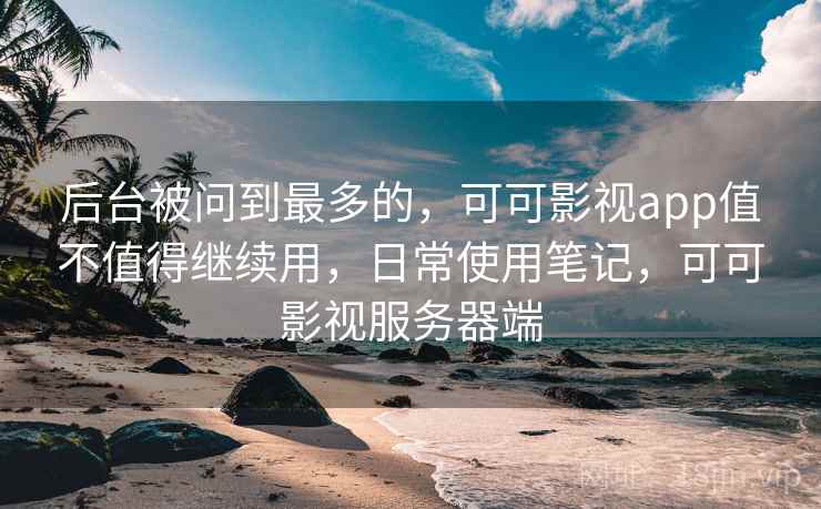 后台被问到最多的，可可影视app值不值得继续用，日常使用笔记，可可影视服务器端