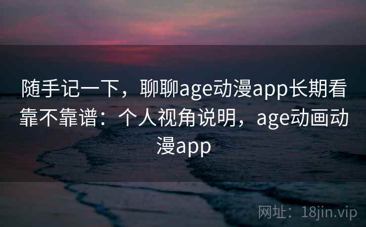 随手记一下，聊聊age动漫app长期看靠不靠谱：个人视角说明，age动画动漫app