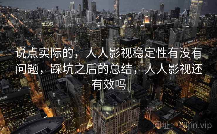 说点实际的，人人影视稳定性有没有问题，踩坑之后的总结，人人影视还有效吗