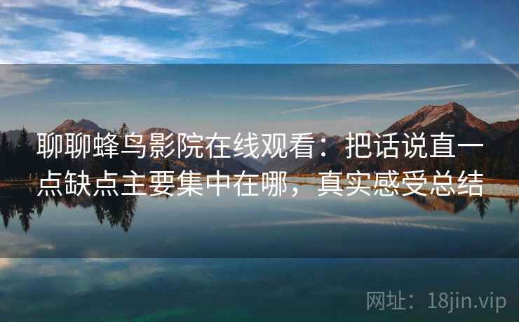 聊聊蜂鸟影院在线观看：把话说直一点缺点主要集中在哪，真实感受总结  第2张