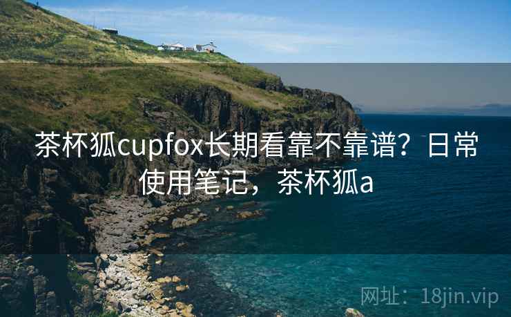 茶杯狐cupfox长期看靠不靠谱？日常使用笔记，茶杯狐a  第2张