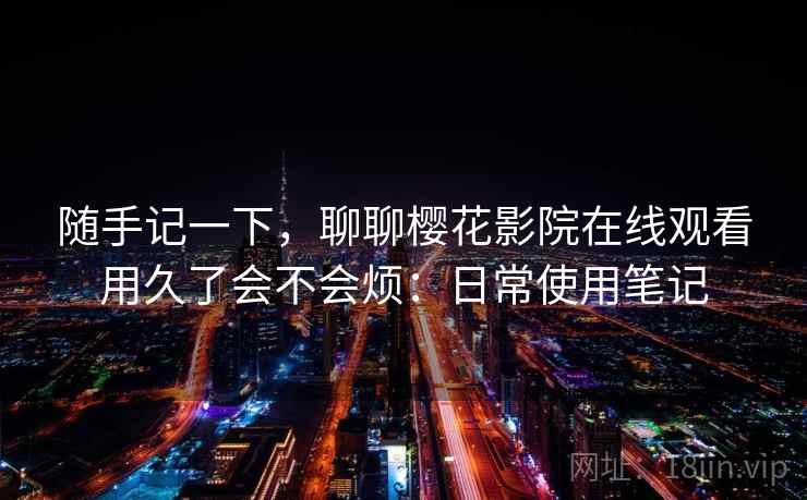 随手记一下，聊聊樱花影院在线观看用久了会不会烦：日常使用笔记  第2张