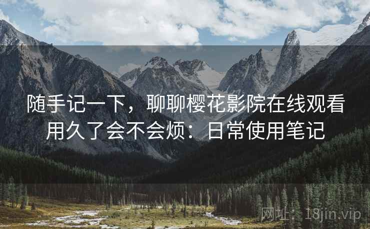 随手记一下，聊聊樱花影院在线观看用久了会不会烦：日常使用笔记