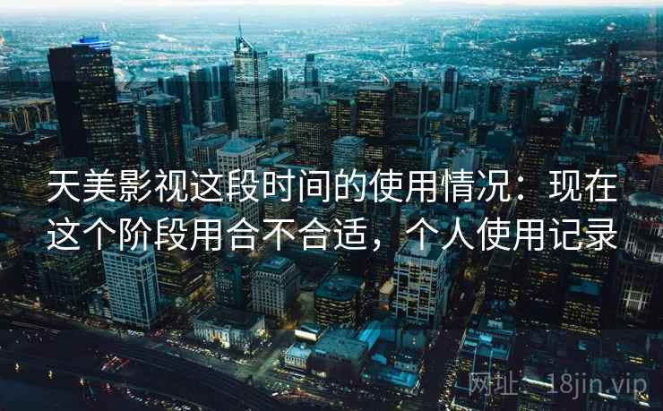 天美影视这段时间的使用情况：现在这个阶段用合不合适，个人使用记录