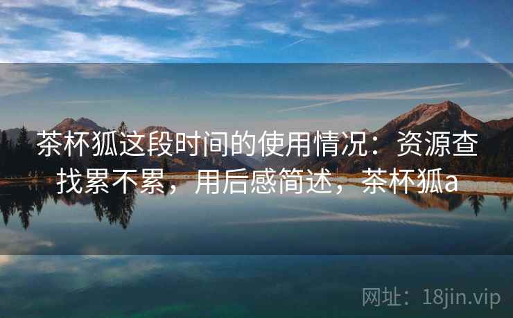 茶杯狐这段时间的使用情况：资源查找累不累，用后感简述，茶杯狐a