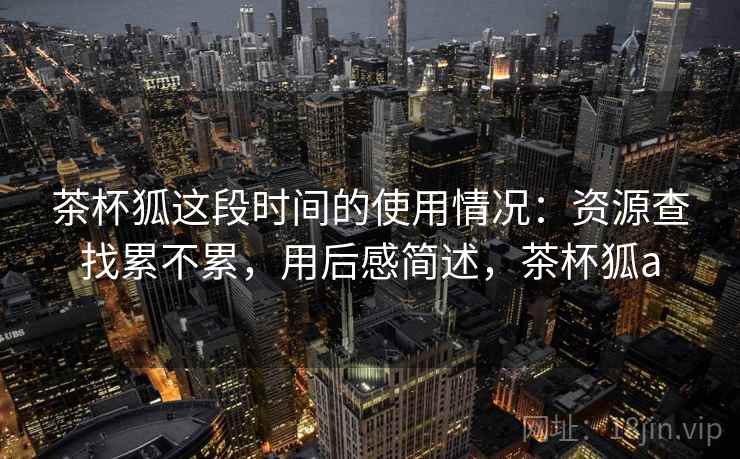 茶杯狐这段时间的使用情况：资源查找累不累，用后感简述，茶杯狐a  第2张