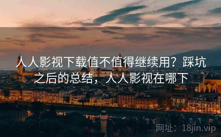 人人影视下载值不值得继续用？踩坑之后的总结，人人影视在哪下