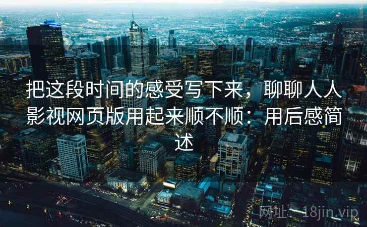 把这段时间的感受写下来，聊聊人人影视网页版用起来顺不顺：用后感简述  第2张