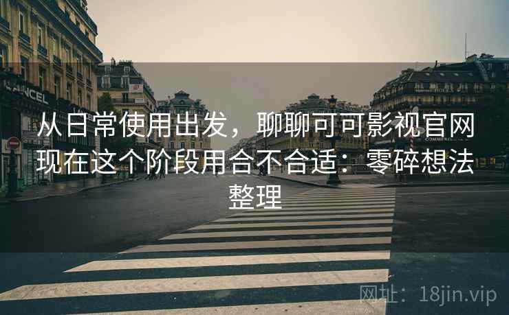 从日常使用出发，聊聊可可影视官网现在这个阶段用合不合适：零碎想法整理