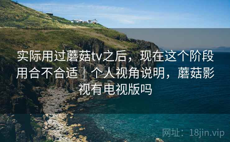实际用过蘑菇tv之后，现在这个阶段用合不合适｜个人视角说明，蘑菇影视有电视版吗