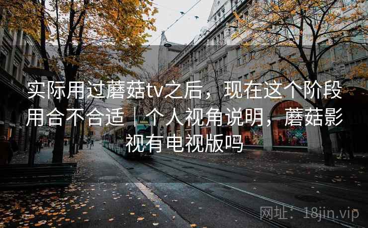 实际用过蘑菇tv之后，现在这个阶段用合不合适｜个人视角说明，蘑菇影视有电视版吗  第2张