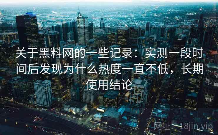 关于黑料网的一些记录：实测一段时间后发现为什么热度一直不低，长期使用结论