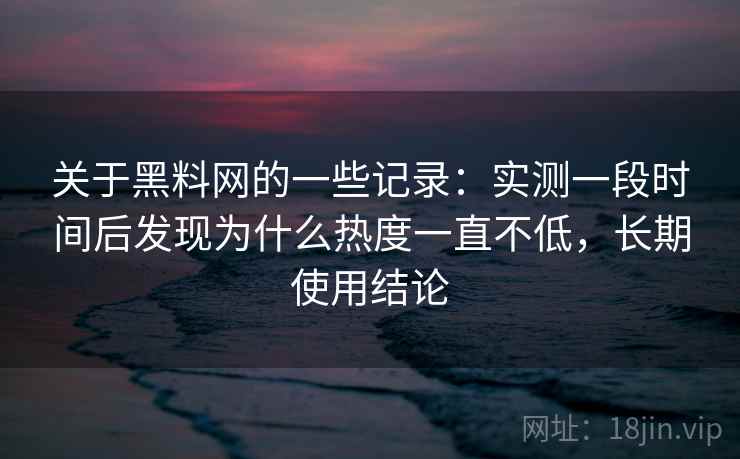 关于黑料网的一些记录：实测一段时间后发现为什么热度一直不低，长期使用结论  第2张