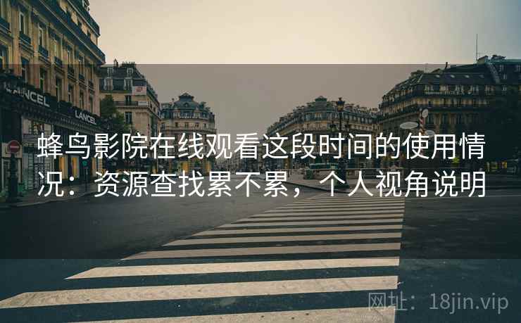 蜂鸟影院在线观看这段时间的使用情况：资源查找累不累，个人视角说明