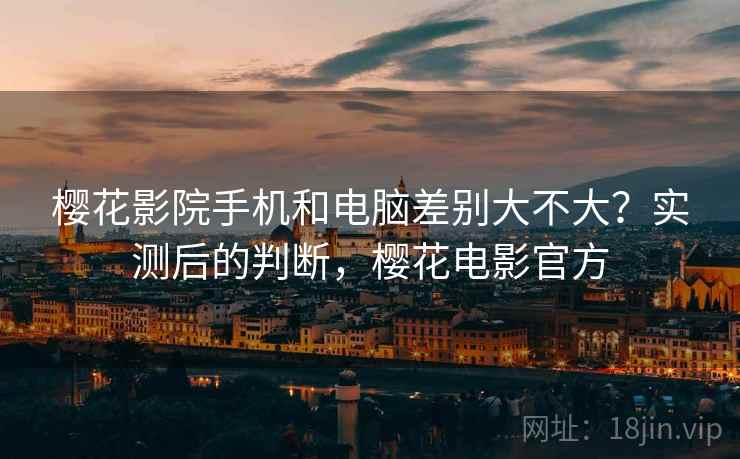 樱花影院手机和电脑差别大不大？实测后的判断，樱花电影官方  第2张