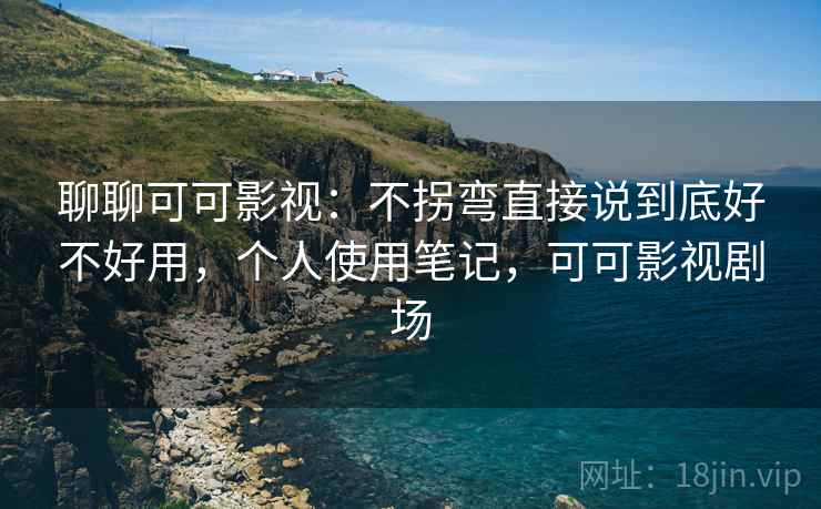 聊聊可可影视：不拐弯直接说到底好不好用，个人使用笔记，可可影视剧场