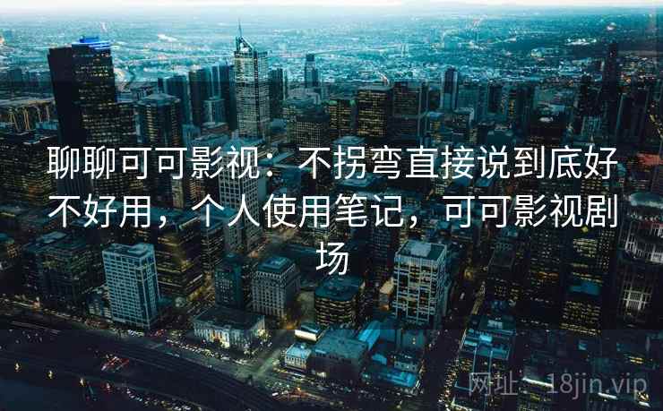 聊聊可可影视：不拐弯直接说到底好不好用，个人使用笔记，可可影视剧场  第2张