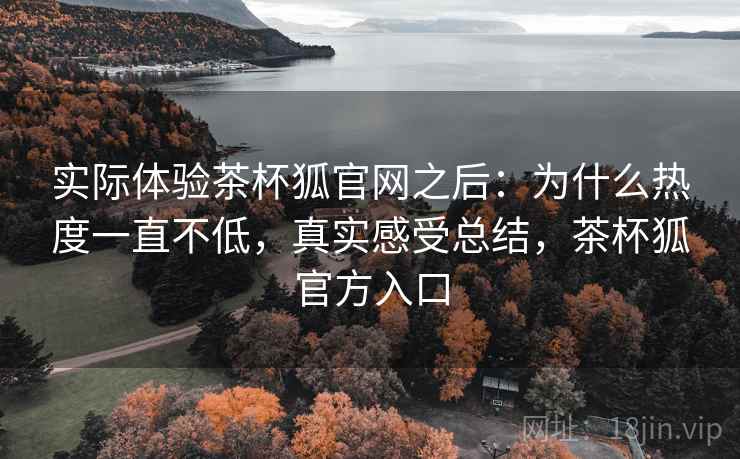 实际体验茶杯狐官网之后：为什么热度一直不低，真实感受总结，茶杯狐官方入口