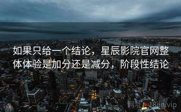 如果只给一个结论，星辰影院官网整体体验是加分还是减分，阶段性结论