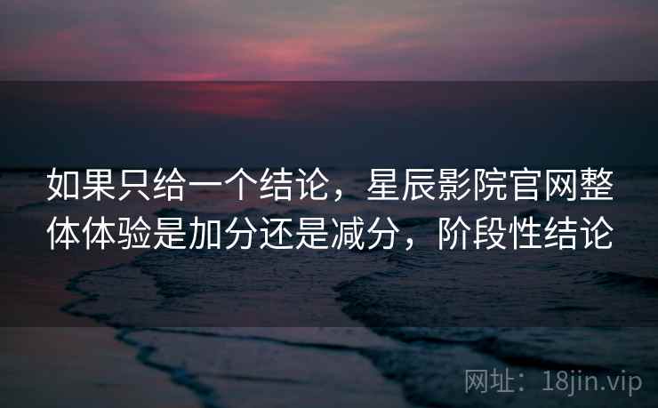 如果只给一个结论，星辰影院官网整体体验是加分还是减分，阶段性结论  第2张
