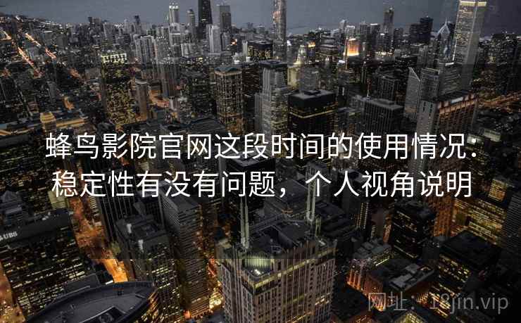 蜂鸟影院官网这段时间的使用情况：稳定性有没有问题，个人视角说明  第2张