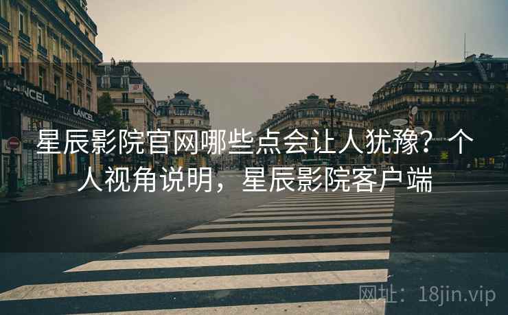 星辰影院官网哪些点会让人犹豫？个人视角说明，星辰影院客户端  第2张