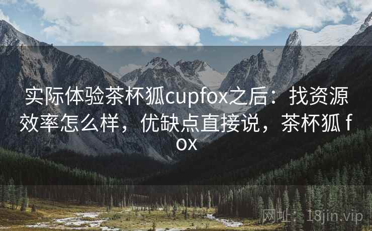 实际体验茶杯狐cupfox之后：找资源效率怎么样，优缺点直接说，茶杯狐 fox  第2张