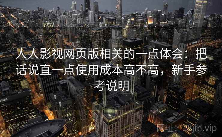 人人影视网页版相关的一点体会：把话说直一点使用成本高不高，新手参考说明  第2张