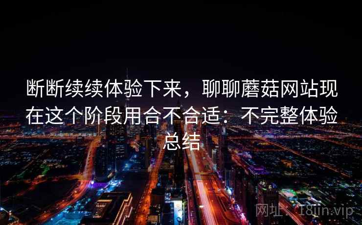 断断续续体验下来，聊聊蘑菇网站现在这个阶段用合不合适：不完整体验总结