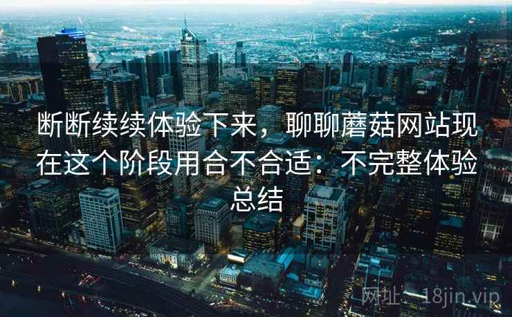 断断续续体验下来，聊聊蘑菇网站现在这个阶段用合不合适：不完整体验总结  第2张