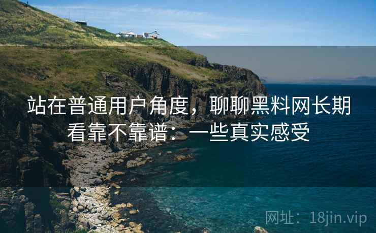 站在普通用户角度，聊聊黑料网长期看靠不靠谱：一些真实感受  第2张