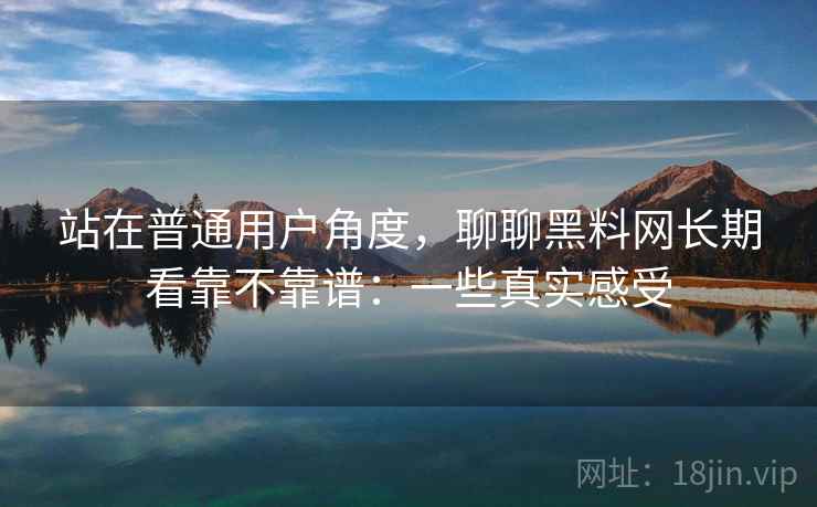 站在普通用户角度，聊聊黑料网长期看靠不靠谱：一些真实感受