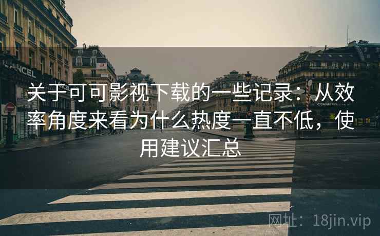 关于可可影视下载的一些记录：从效率角度来看为什么热度一直不低，使用建议汇总  第2张