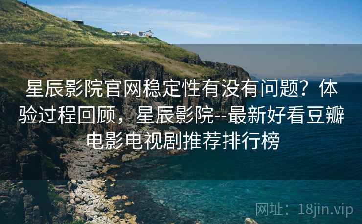星辰影院官网稳定性有没有问题？体验过程回顾，星辰影院--最新好看豆瓣电影电视剧推荐排行榜