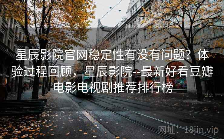 星辰影院官网稳定性有没有问题？体验过程回顾，星辰影院--最新好看豆瓣电影电视剧推荐排行榜  第2张