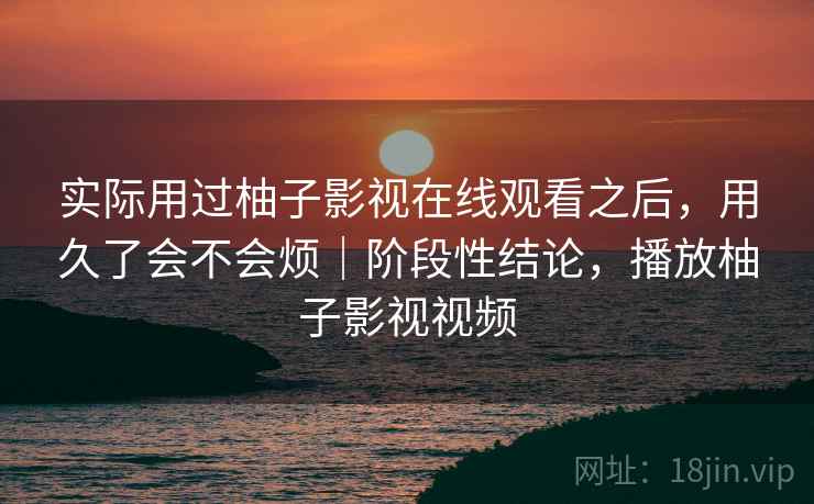 实际用过柚子影视在线观看之后，用久了会不会烦｜阶段性结论，播放柚子影视视频  第2张