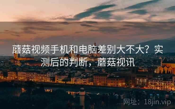 蘑菇视频手机和电脑差别大不大？实测后的判断，蘑菇视讯