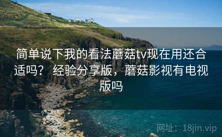 简单说下我的看法蘑菇tv现在用还合适吗？ 经验分享版，蘑菇影视有电视版吗  第2张