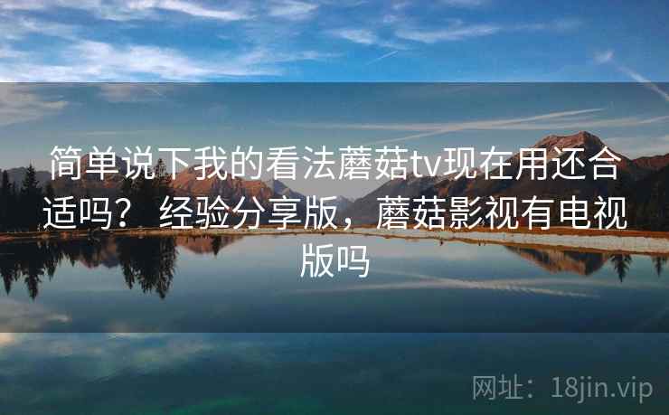 简单说下我的看法蘑菇tv现在用还合适吗？ 经验分享版，蘑菇影视有电视版吗