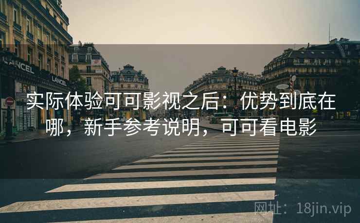 实际体验可可影视之后：优势到底在哪，新手参考说明，可可看电影