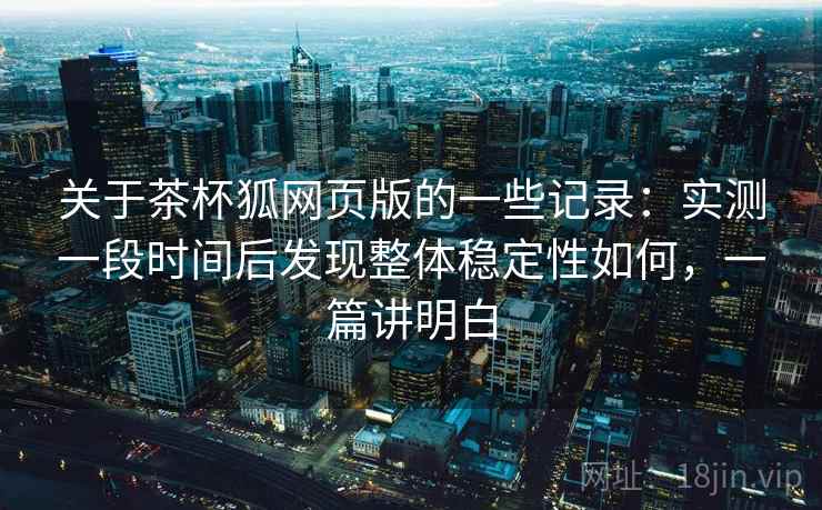 关于茶杯狐网页版的一些记录：实测一段时间后发现整体稳定性如何，一篇讲明白