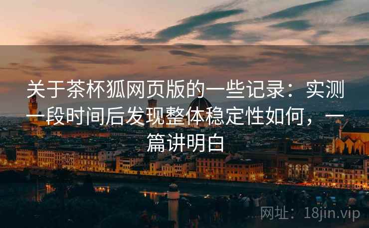 关于茶杯狐网页版的一些记录：实测一段时间后发现整体稳定性如何，一篇讲明白  第2张