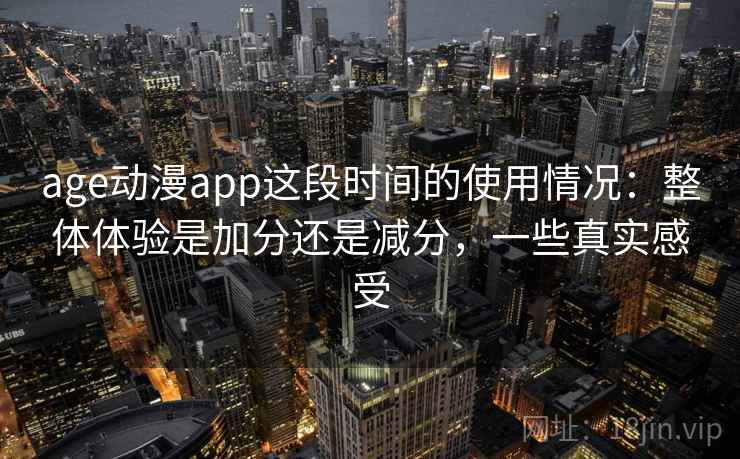 age动漫app这段时间的使用情况：整体体验是加分还是减分，一些真实感受