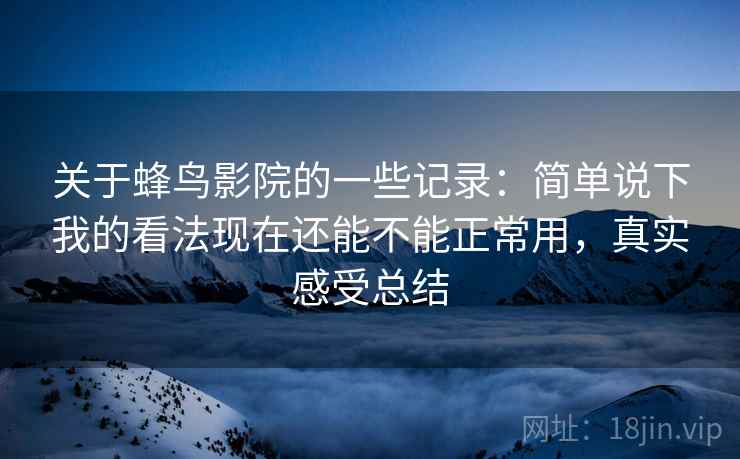关于蜂鸟影院的一些记录：简单说下我的看法现在还能不能正常用，真实感受总结  第2张
