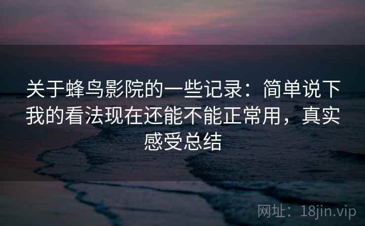 关于蜂鸟影院的一些记录：简单说下我的看法现在还能不能正常用，真实感受总结