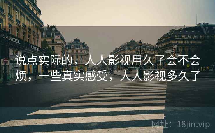说点实际的，人人影视用久了会不会烦，一些真实感受，人人影视多久了